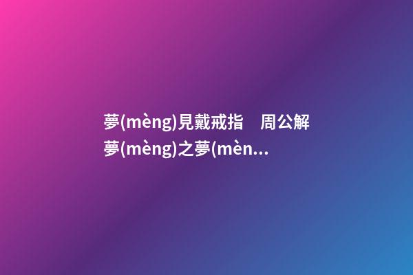 夢(mèng)見戴戒指　周公解夢(mèng)之夢(mèng)到戴戒指
